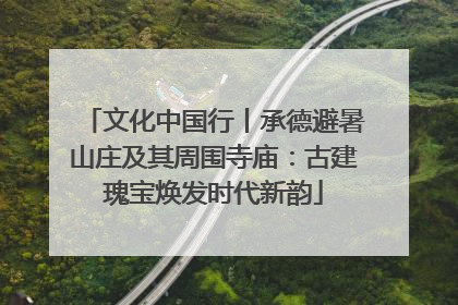 文化中国行丨承德避暑山庄及其周围寺庙：古建瑰宝焕发时代新韵