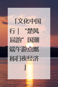 文化中国行｜“楚风屈韵”国潮端午游点燃秭归夜经济
