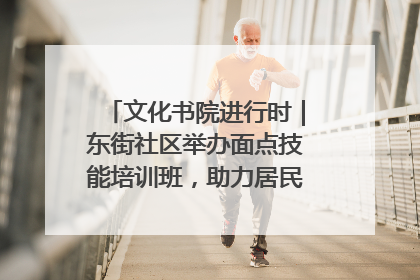 文化书院进行时｜东街社区举办面点技能培训班，助力居民就业创业！