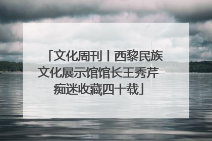 文化周刊丨西黎民族文化展示馆馆长王秀芹痴迷收藏四十载