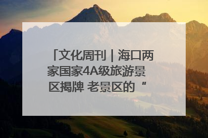 文化周刊｜海口两家国家4A级旅游景区揭牌 老景区的“焕新”密码