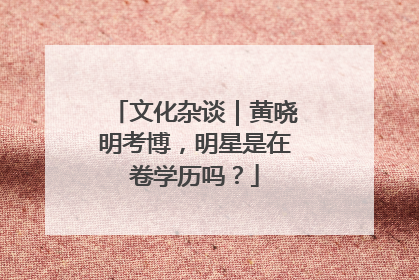 文化杂谈｜黄晓明考博，明星是在卷学历吗？