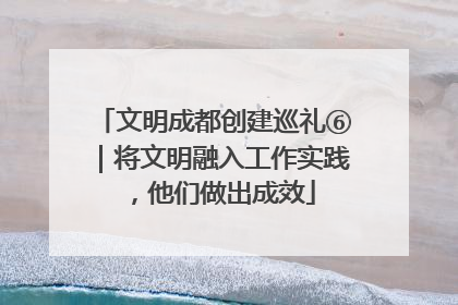 文明成都创建巡礼⑥｜将文明融入工作实践，他们做出成效
