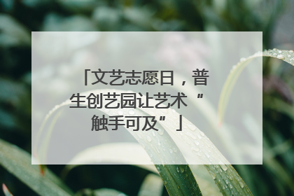 文艺志愿日，普生创艺园让艺术“触手可及”