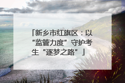 新乡市红旗区：以“监管力度”守护考生“逐梦之路”