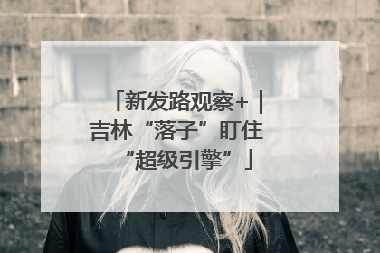 新发路观察+｜吉林“落子”盯住“超级引擎”