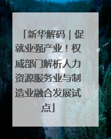 新华解码｜促就业强产业！权威部门解析人力资源服务业与制造业融合发展试点