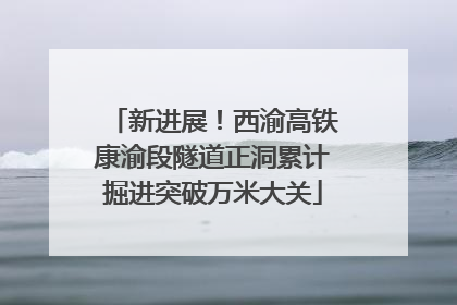 新进展！西渝高铁康渝段隧道正洞累计掘进突破万米大关