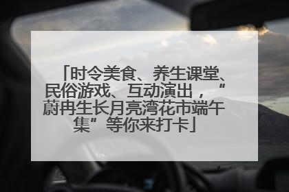 时令美食、养生课堂、民俗游戏、互动演出，“蔚冉生长月亮湾花市端午集”等你来打卡