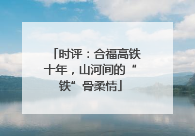 时评：合福高铁十年，山河间的“铁”骨柔情