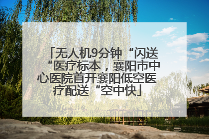 无人机9分钟“闪送“医疗标本，襄阳市中心医院首开襄阳低空医疗配送“空中快