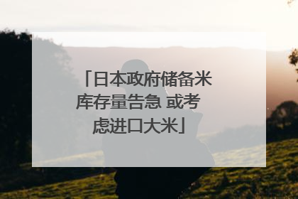 日本政府储备米库存量告急 或考虑进口大米