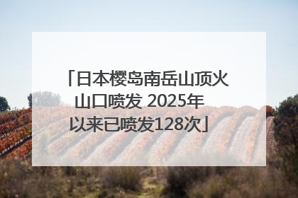 日本樱岛南岳山顶火山口喷发 2025年以来已喷发128次