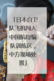 日本自卫队飞机闯入中国航母编队训练区，中方现场处置