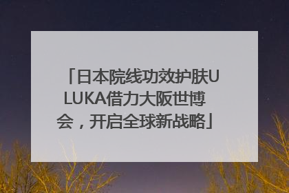 日本院线功效护肤ULUKA借力大阪世博会，开启全球新战略