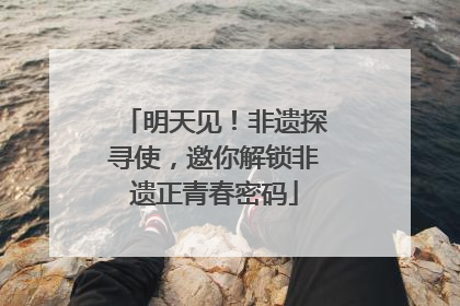 明天见！非遗探寻使，邀你解锁非遗正青春密码