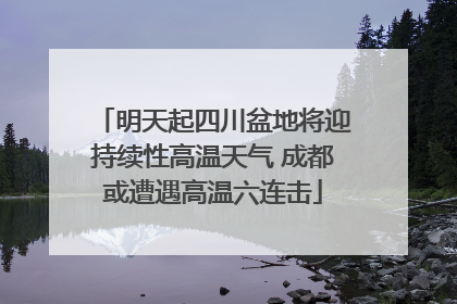 明天起四川盆地将迎持续性高温天气 成都或遭遇高温六连击