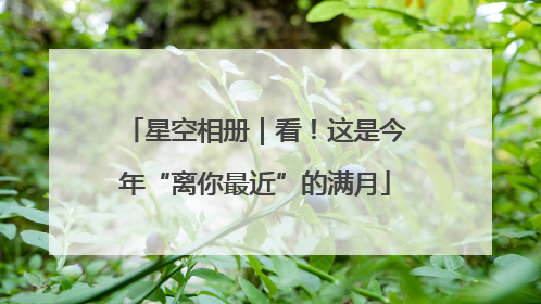 星空相册｜看！这是今年“离你最近”的满月