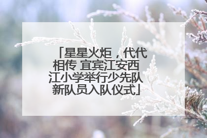 星星火炬，代代相传 宜宾江安西江小学举行少先队新队员入队仪式