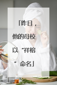 昨日，他的母校以“祥榕”命名