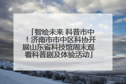 智绘未来 科普市中！济南市市中区科协开展山东省科技馆周末观看科普剧及体验活动