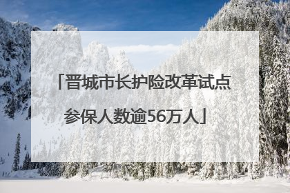 晋城市长护险改革试点参保人数逾56万人