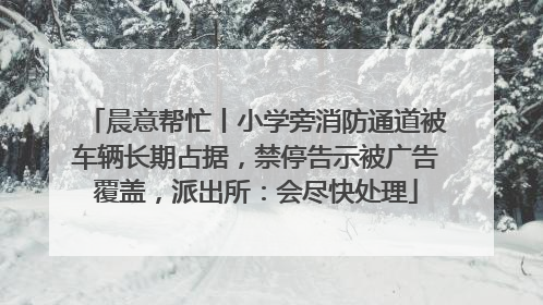 晨意帮忙丨小学旁消防通道被车辆长期占据，禁停告示被广告覆盖，派出所：会尽快处理