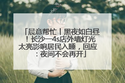 晨意帮忙丨黑夜如白昼！长沙一4s店外墙灯光太亮影响居民入睡，回应：夜间不会再开