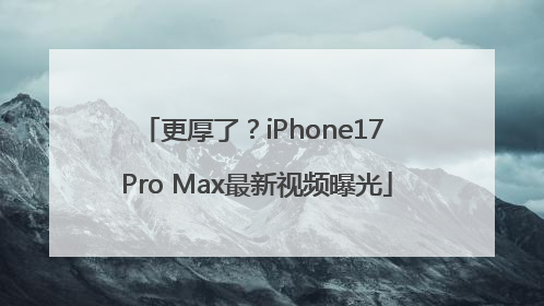 更厚了？iPhone17 Pro Max最新视频曝光