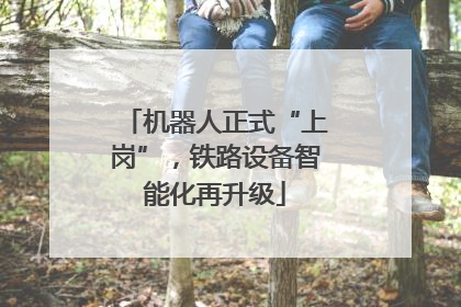 机器人正式“上岗”，铁路设备智能化再升级