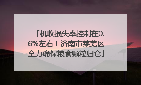机收损失率控制在0.6%左右！济南市莱芜区全力确保粮食颗粒归仓