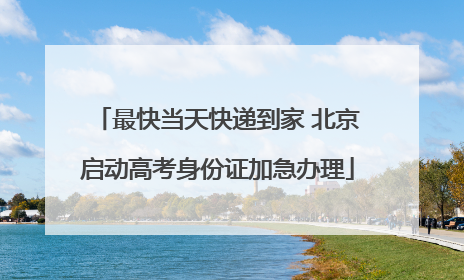 最快当天快递到家 北京启动高考身份证加急办理