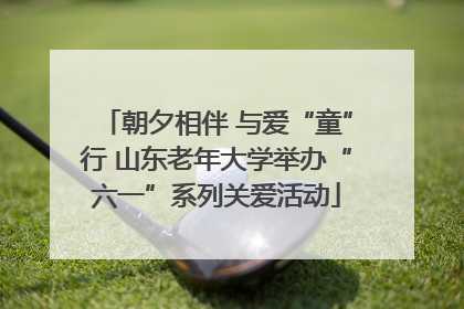 朝夕相伴 与爱“童”行 山东老年大学举办“六一”系列关爱活动