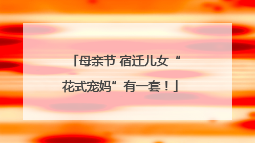 母亲节 宿迁儿女“花式宠妈”有一套！