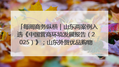 每周商务纵横｜山东两案例入选《中国营商环境发展报告（2025）》；山东外贸优品购物季进机关活动在济南举办