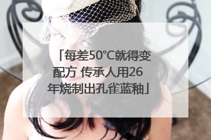 每差50℃就得变配方 传承人用26年烧制出孔雀蓝釉