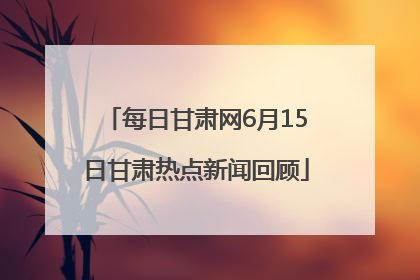 每日甘肃网6月15日甘肃热点新闻回顾