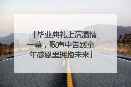 毕业典礼上演温情一幕，歌声中告别童年感恩里拥抱未来