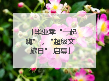 毕业季“一起嗨”，“超级文旅日” 启幕