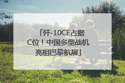 歼-10CE占据C位！中国多型战机亮相巴黎航展