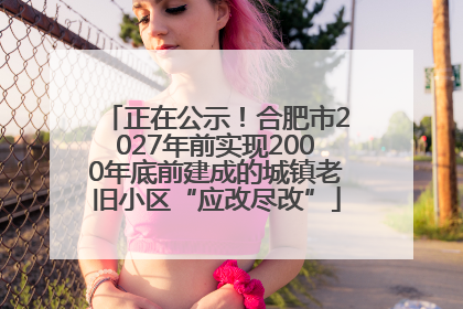 正在公示！合肥市2027年前实现2000年底前建成的城镇老旧小区“应改尽改”