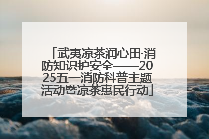 武夷凉茶润心田·消防知识护安全——2025五一消防科普主题活动暨凉茶惠民行动
