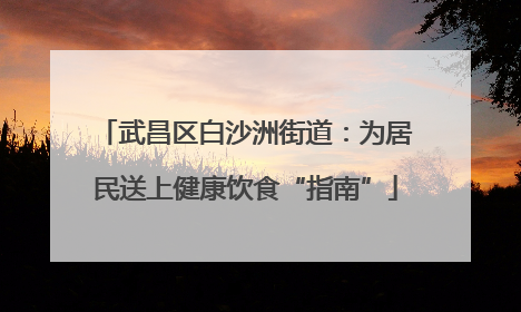武昌区白沙洲街道：为居民送上健康饮食“指南”