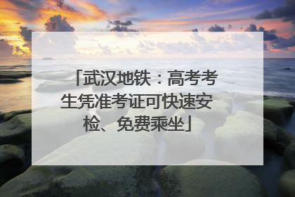武汉地铁：高考考生凭准考证可快速安检、免费乘坐