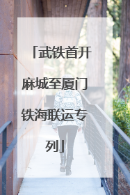 武铁首开麻城至厦门铁海联运专列