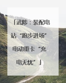 武陟：装配电站“跑步进场” 电动重卡“充电无忧”