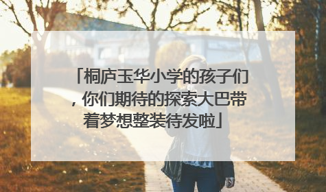 桐庐玉华小学的孩子们，你们期待的探索大巴带着梦想整装待发啦