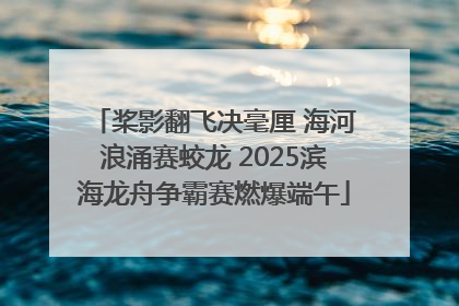 桨影翻飞决毫厘 海河浪涌赛蛟龙 2025滨海龙舟争霸赛燃爆端午