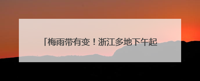 梅雨带有变！浙江多地下午起更猛：大雨、暴雨、大暴雨！