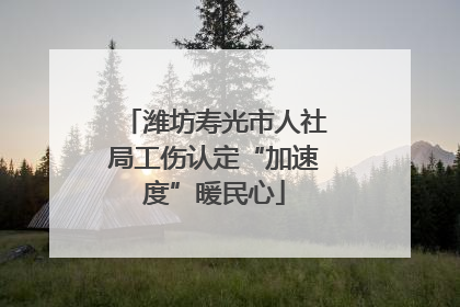 潍坊寿光市人社局工伤认定“加速度”暖民心